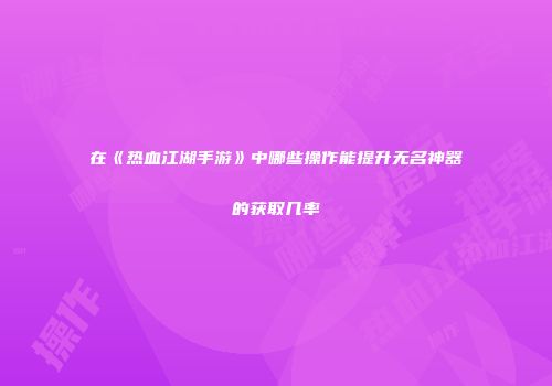在《热血江湖手游》中哪些操作能提升无名神器的获取几率