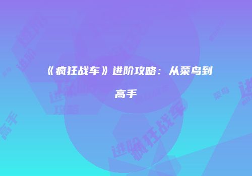 《疯狂战车》进阶攻略：从菜鸟到高手