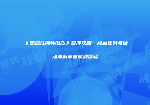 《热血江湖怀旧版》首冲攻略：隐藏任务与活动详解丰富游戏体验