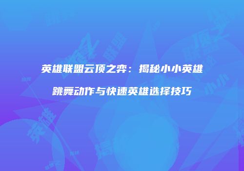英雄联盟云顶之弈：揭秘小小英雄跳舞动作与快速英雄选择技巧