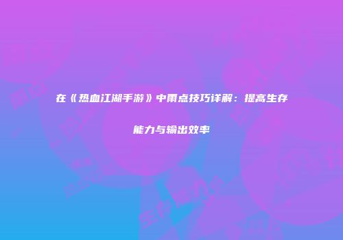 在《热血江湖手游》中雨点技巧详解：提高生存能力与输出效率