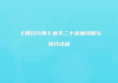 《明日方舟》新手二十连抽攻略与技巧详解