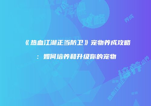 《热血江湖正当防卫》宠物养成攻略：如何培养和升级你的宠物