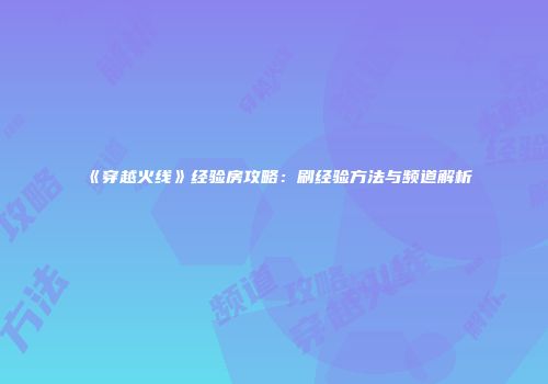 《穿越火线》经验房攻略：刷经验方法与频道解析