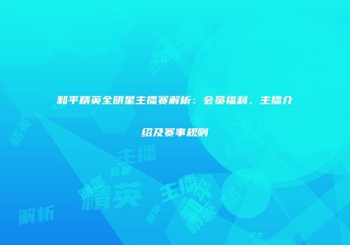 和平精英全明星主播赛解析：会员福利、主播介绍及赛事规则