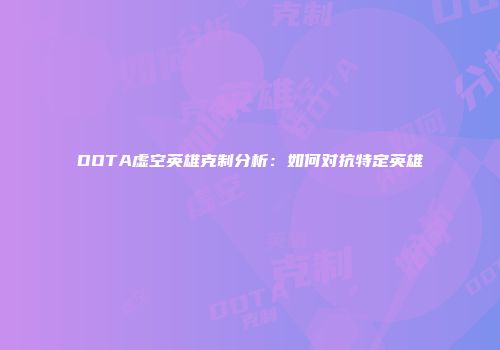 DOTA虚空英雄克制分析：如何对抗特定英雄