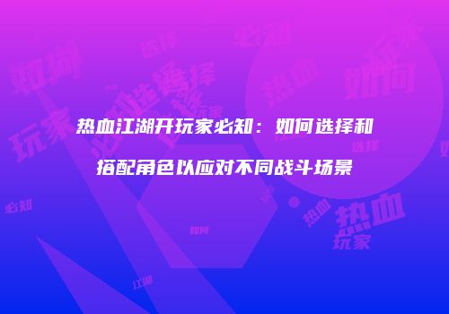 热血江湖开玩家必知：如何选择和搭配角色以应对不同战斗场景