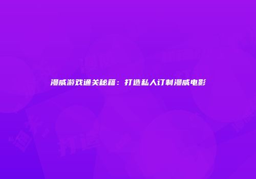 漫威游戏通关秘籍：打造私人订制漫威电影
