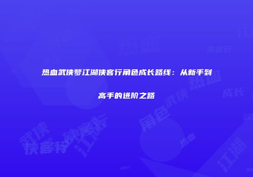 热血武侠梦江湖侠客行角色成长路线：从新手到高手的进阶之路