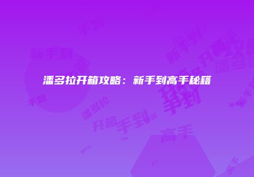 潘多拉开箱攻略：新手到高手秘籍
