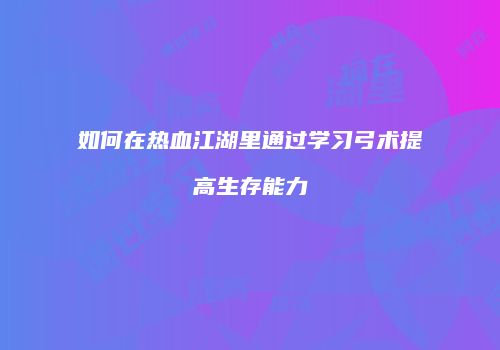 如何在热血江湖里通过学习弓术提高生存能力