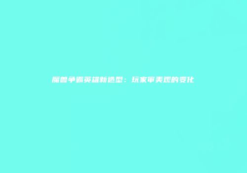 魔兽争霸英雄新造型：玩家审美观的变化