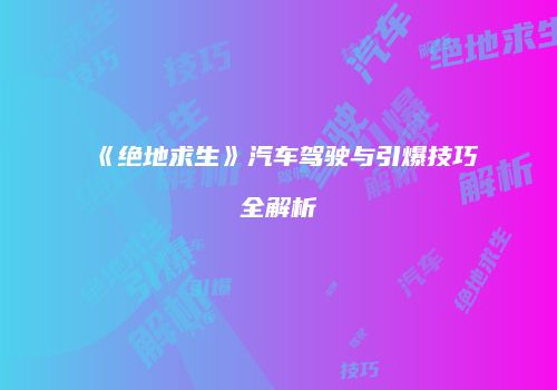 《绝地求生》汽车驾驶与引爆技巧全解析