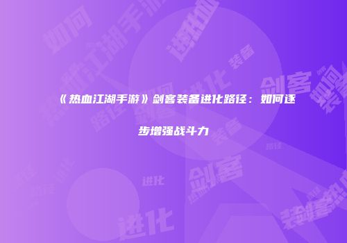 《热血江湖手游》剑客装备进化路径：如何逐步增强战斗力