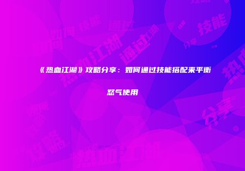 《热血江湖》攻略分享:如何通过技能搭配来平衡怒气使用