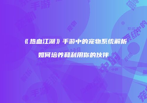 《热血江湖》手游中的宠物系统解析如何培养和利用你的伙伴