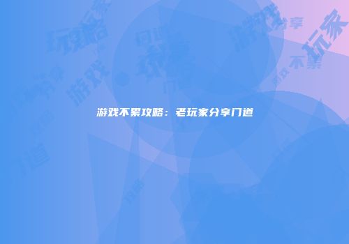 游戏不累攻略：老玩家分享门道