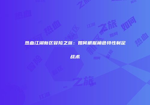 热血江湖新区冒险之旅：如何根据角色特性制定战术