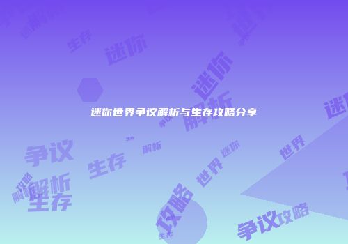 迷你世界争议解析与生存攻略分享