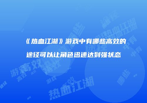 《热血江湖》游戏中有哪些高效的途径可以让角色迅速达到强状态