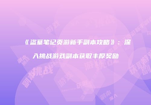 《盗墓笔记页游新手副本攻略》：深入挑战游戏副本获取丰厚奖励