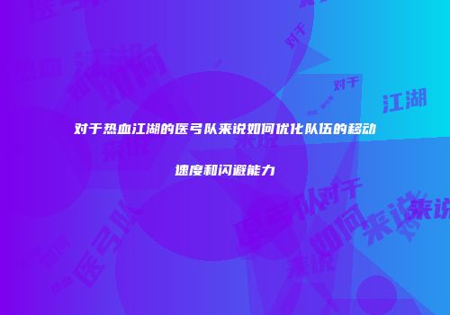 对于热血江湖的医弓队来说如何优化队伍的移动速度和闪避能力