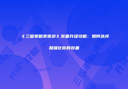 《三国策略类页游》装备升级攻略：如何选择和强化你的装备