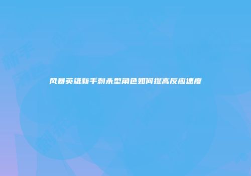 风暴英雄新手刺杀型角色如何提高反应速度