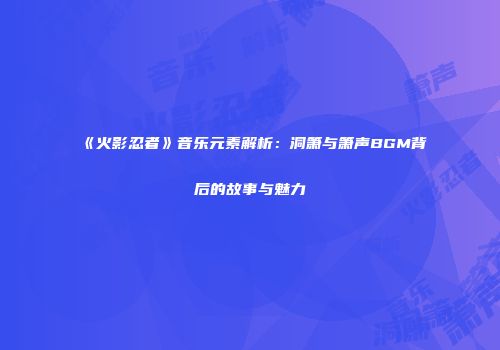 《火影忍者》音乐元素解析：洞箫与箫声BGM背后的故事与魅力
