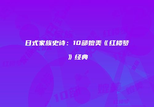 日式家族史诗：10部媲美《红楼梦》经典