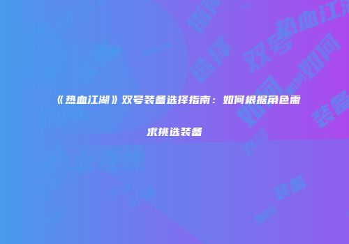 《热血江湖》双号装备选择指南：如何根据角色需求挑选装备