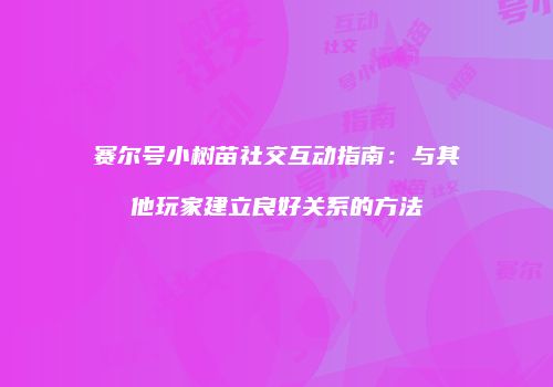 赛尔号小树苗社交互动指南：与其他玩家建立良好关系的方法