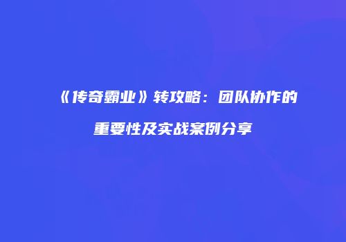 《传奇霸业》转攻略：团队协作的重要性及实战案例分享