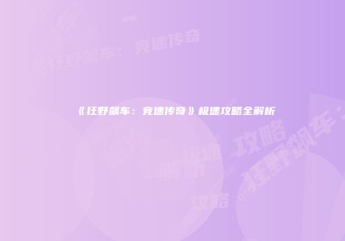 《狂野飙车：竞速传奇》极速攻略全解析