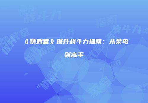 《精武堂》提升战斗力指南：从菜鸟到高手