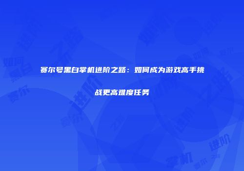 赛尔号黑白掌机进阶之路：如何成为游戏高手挑战更高难度任务