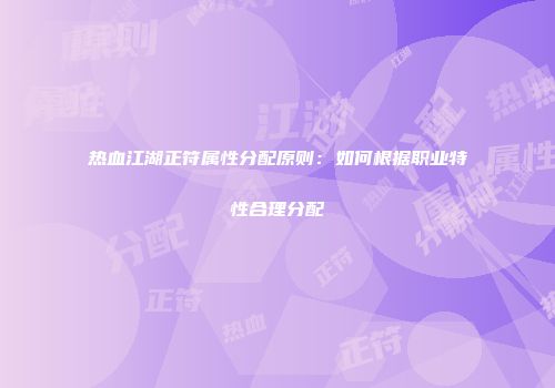 热血江湖正符属性分配原则：如何根据职业特性合理分配