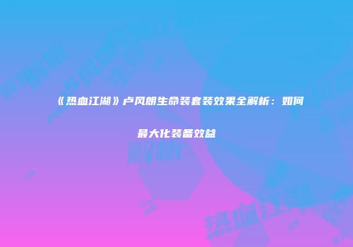 《热血江湖》卢风朗生命装套装效果全解析：如何最大化装备效益
