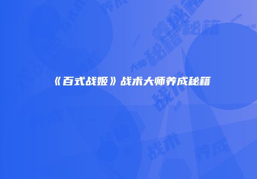 《百式战姬》战术大师养成秘籍