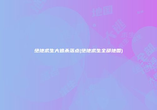 绝地求生大逃杀落点(绝地求生全部地图)