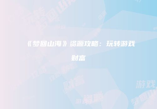 《梦回山海》资源攻略：玩转游戏财富