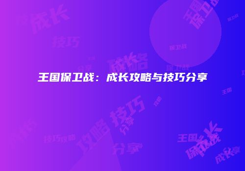 王国保卫战：成长攻略与技巧分享