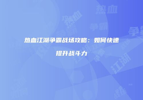 热血江湖争霸战场攻略：如何快速提升战斗力