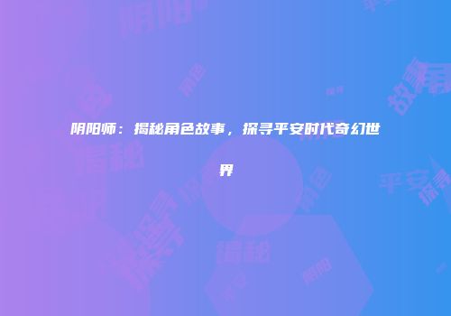 阴阳师：揭秘角色故事，探寻平安时代奇幻世界