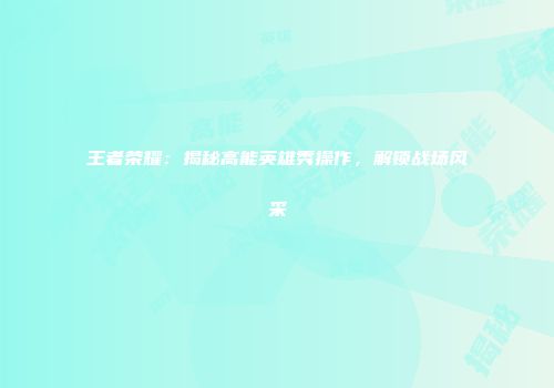 王者荣耀：揭秘高能英雄秀操作，解锁战场风采