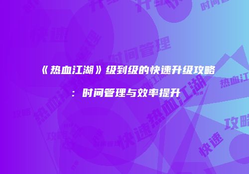《热血江湖》级到级的快速升级攻略：时间管理与效率提升