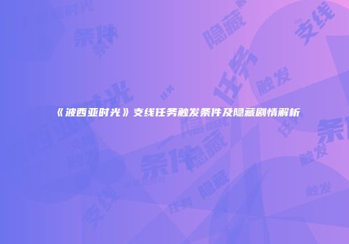 《波西亚时光》支线任务触发条件及隐藏剧情解析