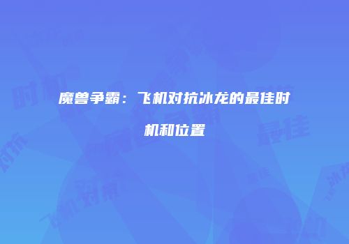 魔兽争霸：飞机对抗冰龙的最佳时机和位置