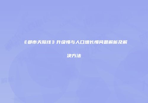 《都市天际线》升级慢与人口增长慢问题解析及解决方法