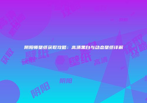 阴阳师壁纸获取攻略：高清黑白与动态壁纸详解